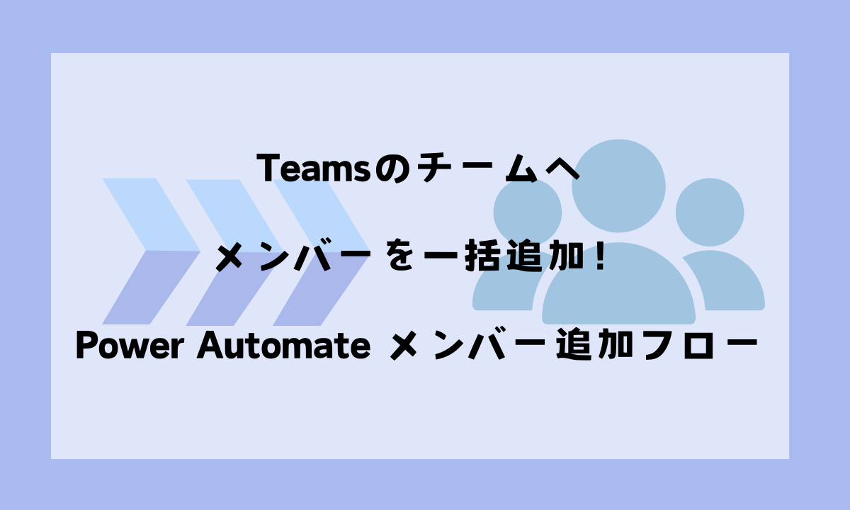 Teamsのチームへメンバーを一括追加！Power Automate メンバー追加フローというブログ記事の見出し画像