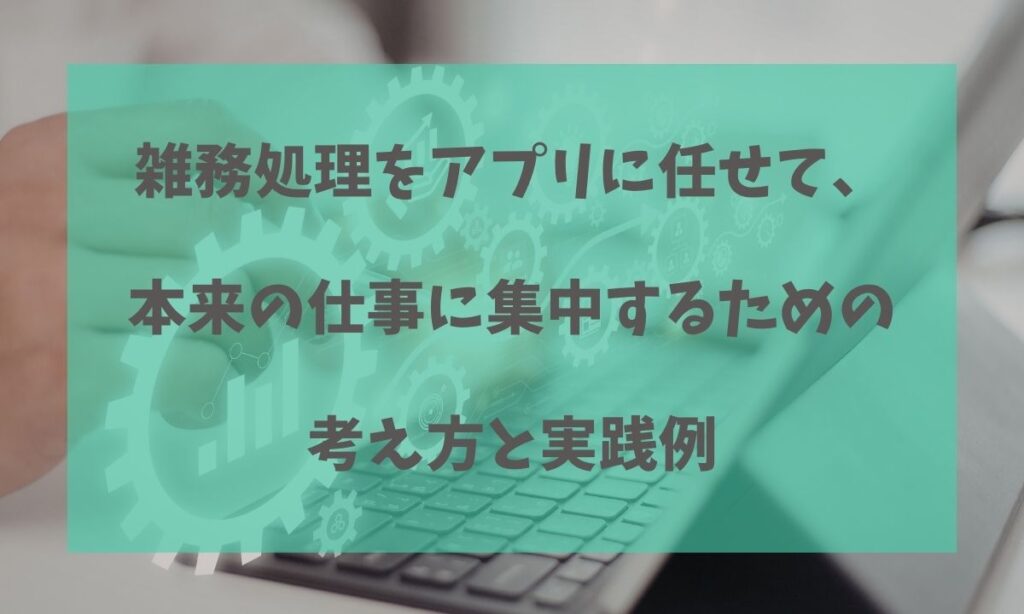 雑務処理をアプリに任せて、本来の仕事に集中するための考え方と実践例についての記事のアイキャッチ画像