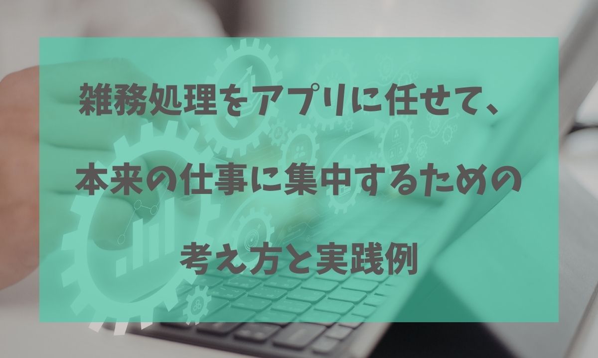 雑務処理をアプリに任せて、本来の仕事に集中するための考え方と実践例についての記事のアイキャッチ画像